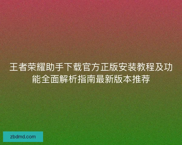 王者荣耀助手下载官方正版安装教程及功能全面解析指南最新版本推荐