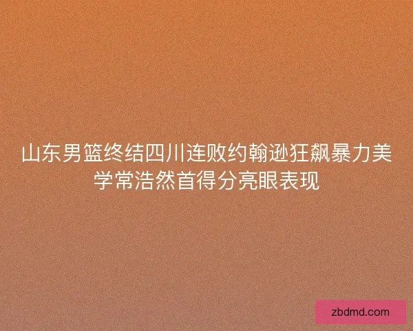 山东男篮终结四川连败约翰逊狂飙暴力美学常浩然首得分亮眼表现